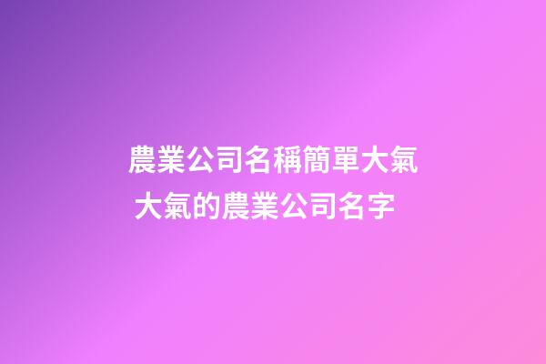 農業公司名稱簡單大氣 大氣的農業公司名字